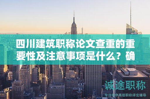 四川建筑职称论文查重的重要性及注意事项是什么？确保论文质量