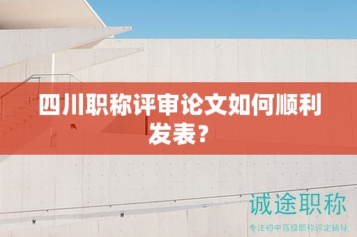 四川职称评审论文如何顺利发表？