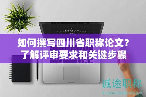 如何撰写四川省职称论文？了解评审要求和关键步骤