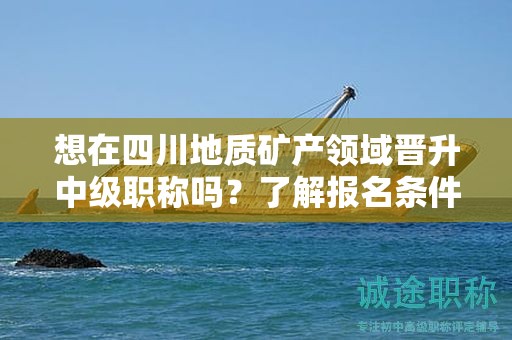想在四川地质矿产领域晋升中级职称吗？了解报名条件和所需材料