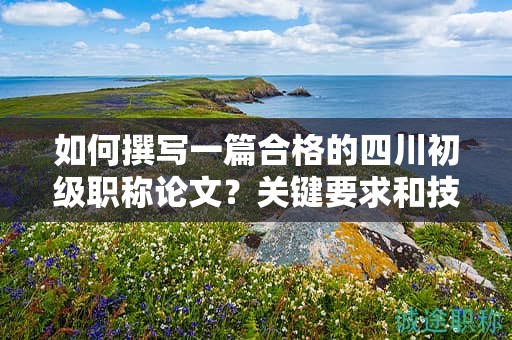 如何撰写一篇合格的四川初级职称论文？关键要求和技巧分享