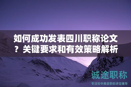 如何成功发表四川职称论文？关键要求和有效策略解析