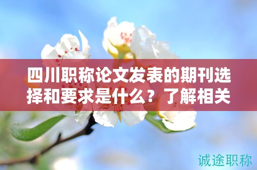 四川职称论文发表的期刊选择和要求是什么？了解相关期刊信息