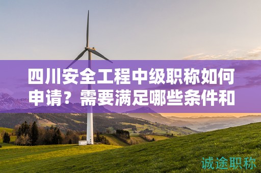 四川安全工程中级职称如何申请？需要满足哪些条件和要求？