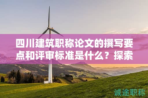 四川建筑职称论文的撰写要点和评审标准是什么？探索成功申报的关键