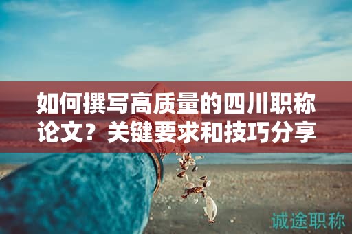 如何撰写高质量的四川职称论文？关键要求和技巧分享