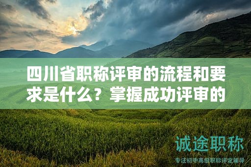 四川省职称评审的流程和要求是什么？掌握成功评审的关键步骤