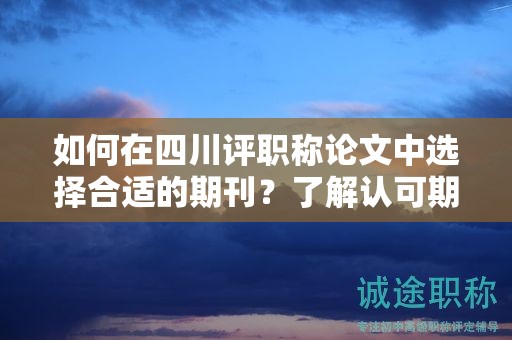 如何在四川评职称论文中选择合适的期刊？了解认可期刊名单