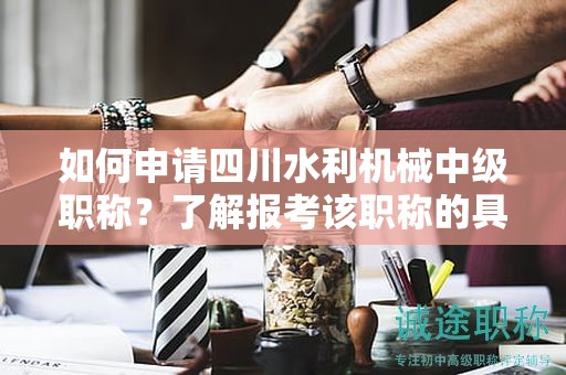 如何申请四川水利机械中级职称？了解报考该职称的具体条件和要求是什么？