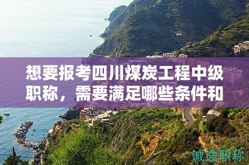 想要报考四川煤炭工程中级职称，需要满足哪些条件和要求？有何特殊要求？
