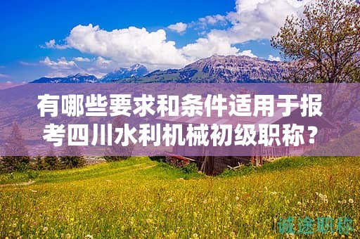 有哪些要求和条件适用于报考四川水利机械初级职称？了解申请该职称的条件和要求
