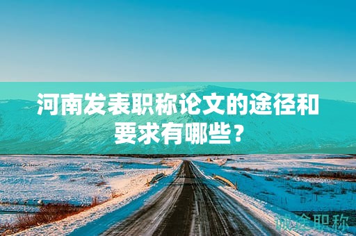 河南发表职称论文的途径和要求有哪些？