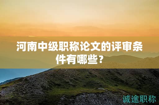 河南中级职称论文的评审条件有哪些？