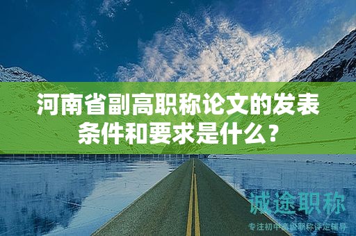 河南省副高职称论文的发表条件和要求是什么？