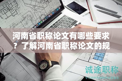 河南省职称论文有哪些要求？了解河南省职称论文的规定
