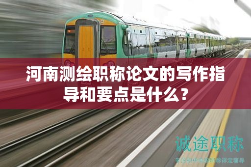 河南测绘职称论文的写作指导和要点是什么？