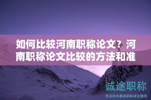如何比较河南职称论文？河南职称论文比较的方法和准则是什么？
