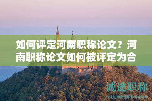 如何评定河南职称论文？河南职称论文如何被评定为合格？
