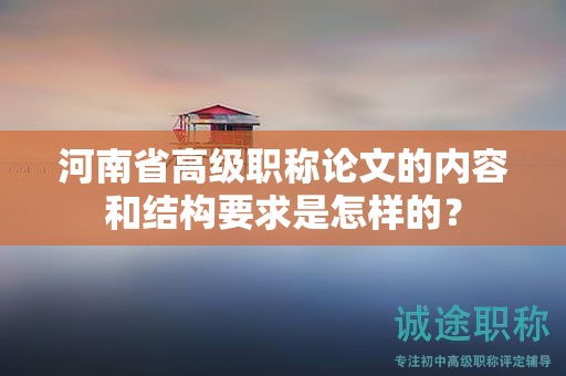 河南省高级职称论文的内容和结构要求是怎样的？