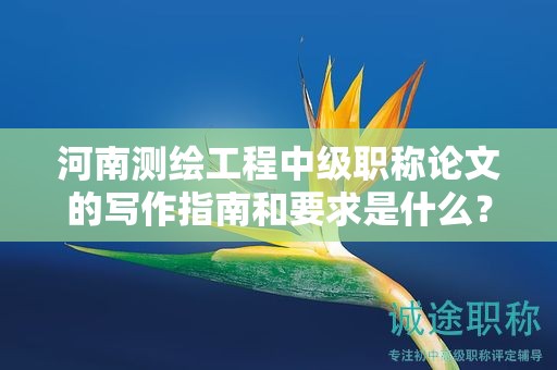 河南测绘工程中级职称论文的写作指南和要求是什么？