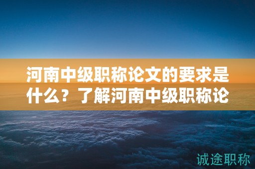 河南中级职称论文的要求是什么？了解河南中级职称论文的评定标准