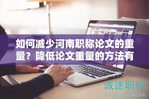 如何减少河南职称论文的重量？降低论文重量的方法有哪些？