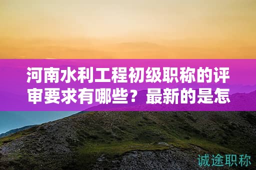 河南水利工程初级职称的评审要求有哪些？最新的是怎样的？