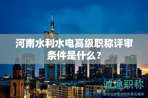 河南水利水电高级职称评审条件是什么？