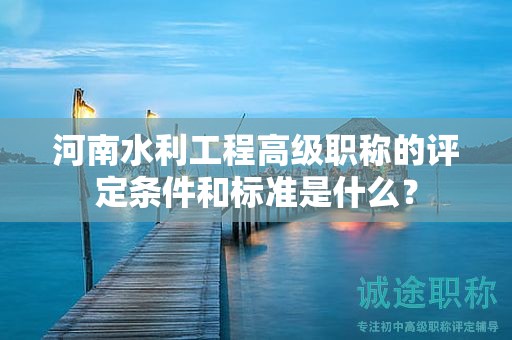河南水利工程高级职称的评定条件和标准是什么？