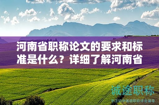 河南省职称论文的要求和标准是什么？详细了解河南省对职称论文的要求