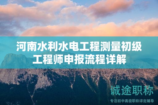 河南水利水电工程测量初级工程师申报流程详解
