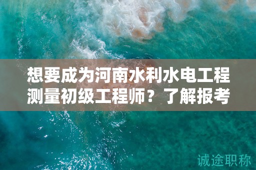 想要成为河南水利水电工程测量初级工程师？了解报考条件吗？