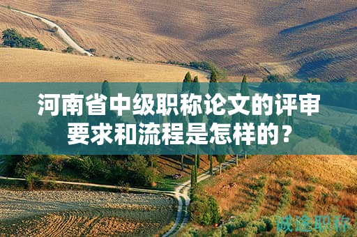 河南省中级职称论文的评审要求和流程是怎样的？