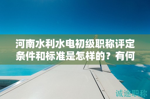 河南水利水电初级职称评定条件和标准是怎样的？有何要求？