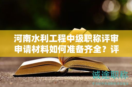 河南水利工程中级职称评审申请材料如何准备齐全？评审条件需要达到什么要求？