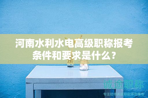 河南水利水电高级职称报考条件和要求是什么？