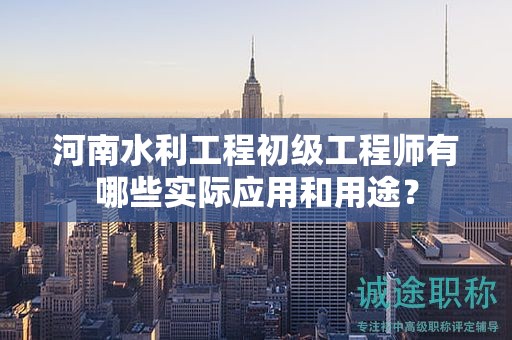 河南水利工程初级工程师有哪些实际应用和用途？