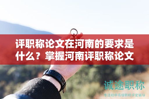 评职称论文在河南的要求是什么？掌握河南评职称论文的标准