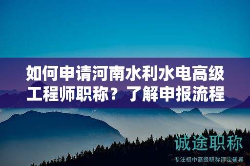 如何申请河南水利水电高级工程师职称？了解申报流程了吗？