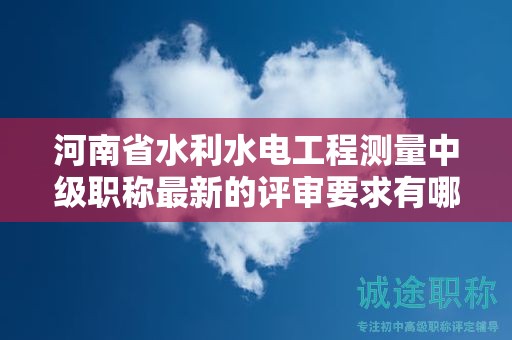 河南省水利水电工程测量中级职称最新的评审要求有哪些？有何变化？