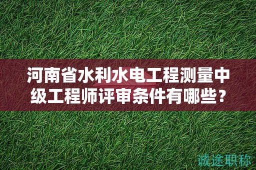 河南省水利水电工程测量中级工程师评审条件有哪些？