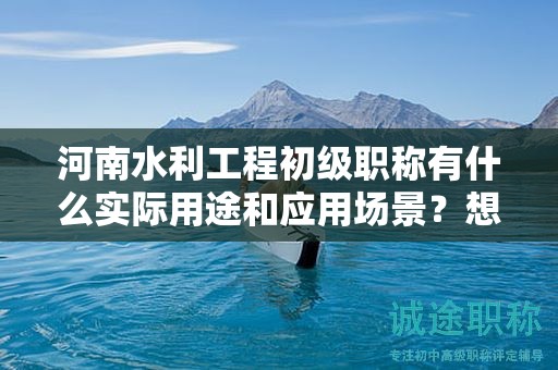 河南水利工程初级职称有什么实际用途和应用场景？想了解吗？