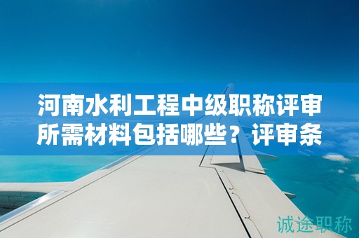 河南水利工程中级职称评审所需材料包括哪些？评审条件有哪些硬性指标？