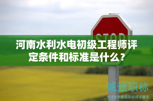 河南水利水电初级工程师评定条件和标准是什么？