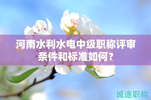 河南水利水电中级职称评审条件和标准如何？