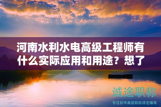 河南水利水电高级工程师有什么实际应用和用途？想了解吗？