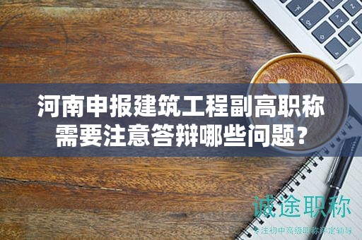 河南申报建筑工程副高职称需要注意答辩哪些问题？
