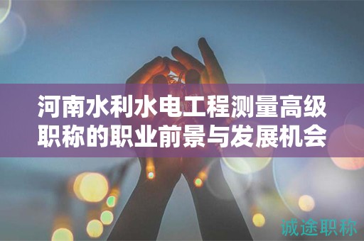 河南水利水电工程测量高级职称的职业前景与发展机会