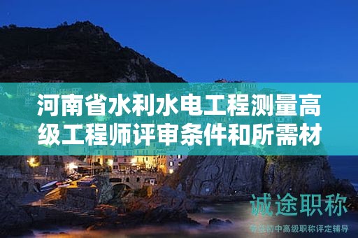 河南省水利水电工程测量高级工程师评审条件和所需材料是怎样的？如何报考？