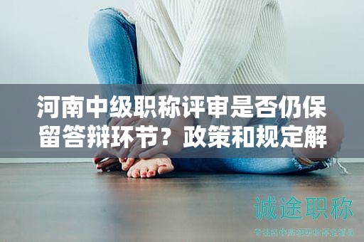 河南中级职称评审是否仍保留答辩环节？政策和规定解读！